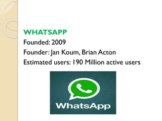 WHATSAPP
Founded: 2009
Founder: Jan Koum, Brian Acton
Estimated users: 190 Million active users
 