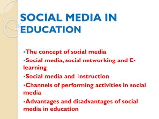 SOCIAL MEDIA IN
EDUCATION
The concept of social media
Social media, social networking and E-
learning
Social media and instruction
Channels of performing activities in social
media
Advantages and disadvantages of social
media in education
 