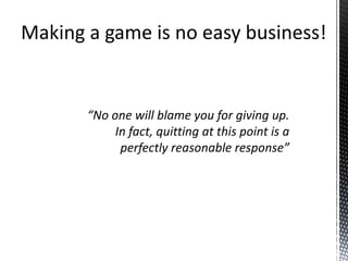 “No one will blame you for giving up. In fact, quitting at this point is a perfectly reasonable response”Making a game is no easy business!