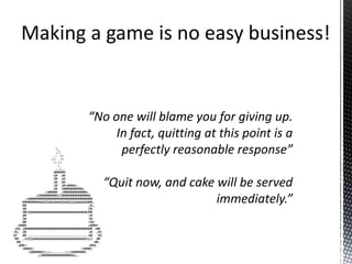 “No one will blame you for giving up. In fact, quitting at this point is a perfectly reasonable response”“Quit now, and cake will be served immediately.”Making a game is no easy business!