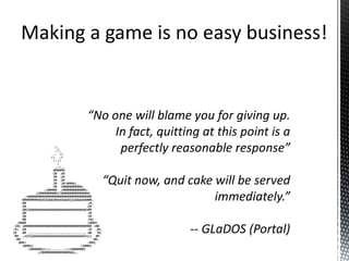 “No one will blame you for giving up. In fact, quitting at this point is a perfectly reasonable response”“Quit now, and cake will be served immediately.”-- GLaDOS (Portal)Making a game is no easy business!