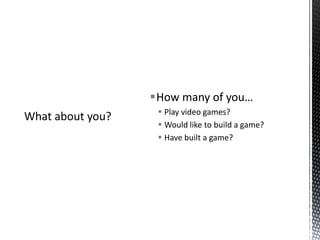 What about you?How many of you…Play video games?Would like to build a game?Have built a game?