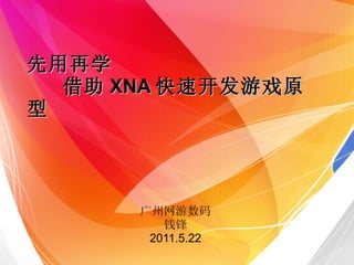 先用再学 借助 XNA 快速开发游戏原型 广州网游数码 钱锋 2011.5.22 