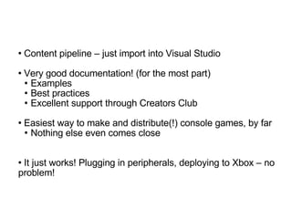 Content pipeline – just import into Visual Studio Very good documentation! (for the most part)‏ Examples Best practices Excellent support through Creators Club Easiest way to make and distribute(!) console games, by far Nothing else even comes close It just works! Plugging in peripherals, deploying to Xbox – no problem! 