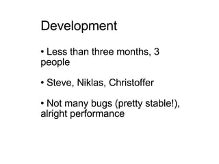 Development Less than three months, 3 people Steve, Niklas, Christoffer Not many bugs (pretty stable!), alright performance 
