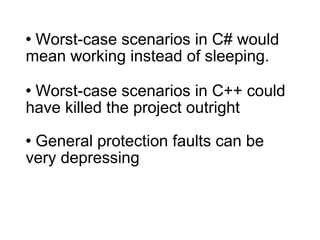 Worst-case scenarios in C# would mean working instead of sleeping. Worst-case scenarios in C++ could have killed the project outright General protection faults can be very depressing 