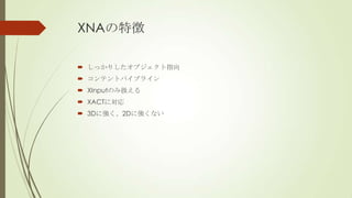XNAの特徴
 しっかりしたオブジェクト指向
 コンテントパイプライン
 XInputのみ扱える
 XACTに対応

 3Dに強く、2Dに強くない

 