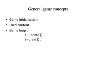 General game concepts
• Game initialization .
• Load content .
• Game loop :
1- update () .
2- draw () .

 