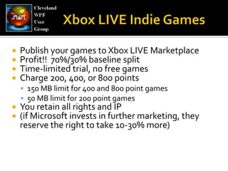 Xbox LIVE Indie GamesPublish your games to Xbox LIVE MarketplaceProfit!!  70%/30% baseline splitTime-limited trial, no free gamesCharge 200, 400, or 800 points150 MB limit for 400 and 800 point games50 MB limit for 200 point gamesYou retain all rights and IP(if Microsoft invests in further marketing, they reserve the right to take 10-30% more)