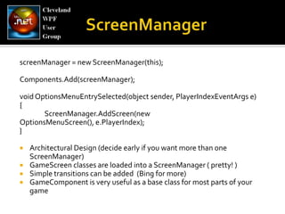 ScreenManagerscreenManager= new ScreenManager(this);Components.Add(screenManager);void OptionsMenuEntrySelected(object sender, PlayerIndexEventArgs e) { ScreenManager.AddScreen(new OptionsMenuScreen(), e.PlayerIndex); }Architectural Design (decide early if you want more than one ScreenManager)GameScreen classes are loaded into a ScreenManager ( pretty! )Simple transitions can be added  (Bing for more)GameComponent is very useful as a base class for most parts of your game