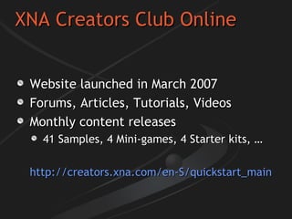 XNA Creators Club Online Website launched in March 2007 Forums, Articles, Tutorials, Videos Monthly content releases 41 Samples, 4 Mini-games, 4 Starter kits, … http://creators.xna.com/en-S/quickstart_main   