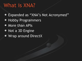 What is XNA? Expanded as “XNA’s Not Acronymed” Hobby Programmers More than APIs Not a 3D Engine Wrap around DirectX 