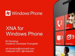 XNA for
Windows Phone
Ed Donahue
Academic Developer Evangelist

ed.donahue@microsoft.com
creepyed.com | @creepyed
 