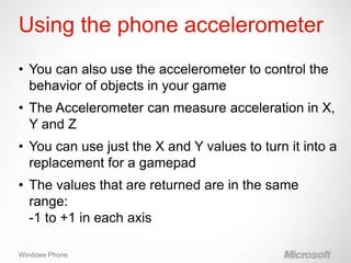 Using the phone accelerometer
• You can also use the accelerometer to control the
  behavior of objects in your game
• The...