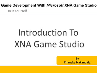 Game Development With Microsoft XNA Game Studio
Do It Yourself
Introduction To
XNA Game Studio
By
Chanaka Nakandala
 