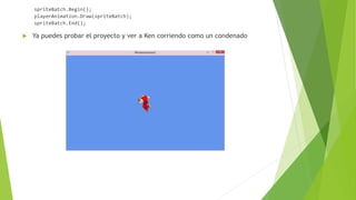 spriteBatch.Begin();
playerAnimation.Draw(spriteBatch);
spriteBatch.End();
 Ya puedes probar el proyecto y ver a Ken corriendo como un condenado
 
