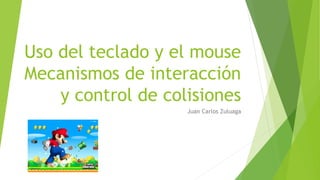 Uso del teclado y el mouse
Mecanismos de interacción
y control de colisiones
Juan Carlos Zuluaga
 