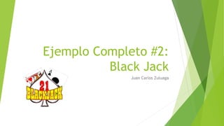 Ejemplo Completo #2:
Black Jack
Juan Carlos Zuluaga
 