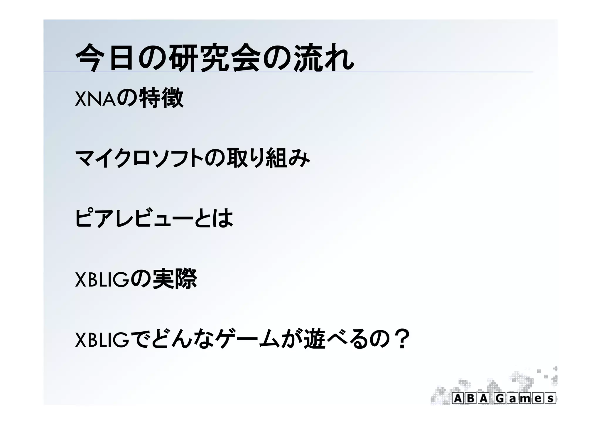 今日の研究会の流れ
XNAの特徴

マイクロソフトの取り組み

ピアレビューとは
ピアレビ  とは

XBLIGの実際

XBLIGでどんなゲームが遊べるの？
 