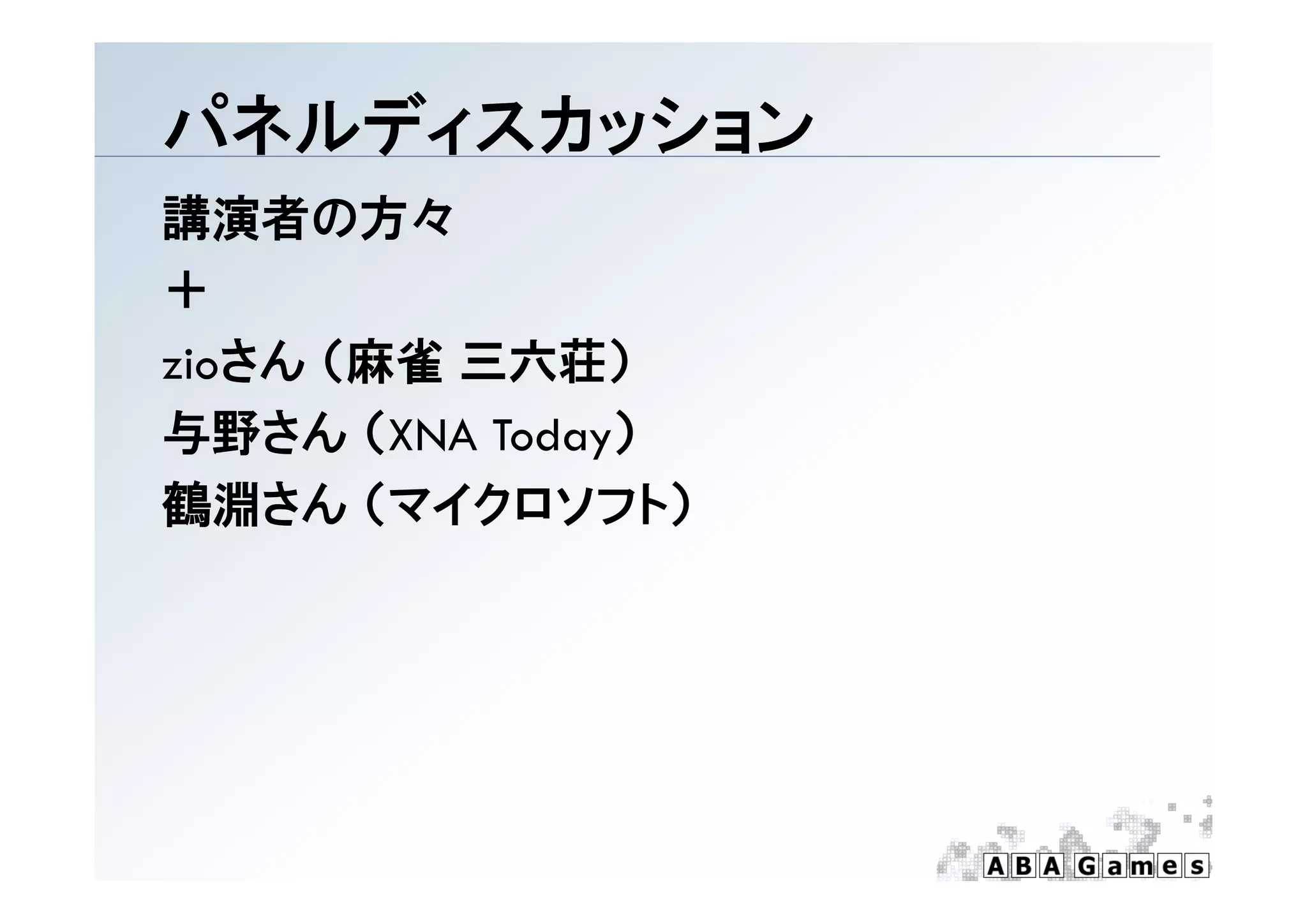 パネルディスカッション
講演者の方々
＋
zioさん （麻雀 三六荘）
 i さん
与野さん （XNA Today）
鶴淵さん （マイクロソフト）
 