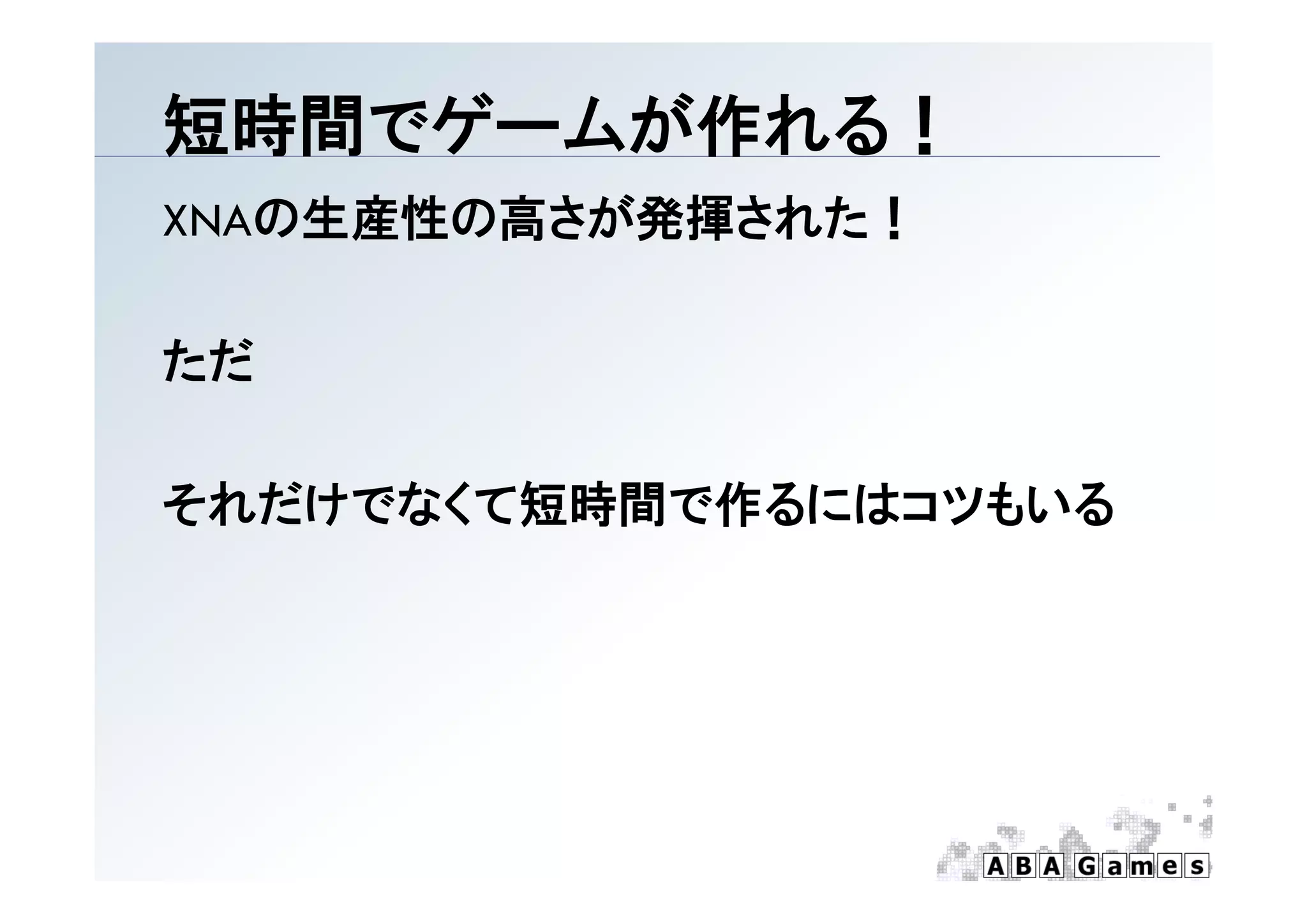 短時間でゲ ムが作れる！
短時間でゲームが作れる！
XNAの生産性の高さが発揮された！

ただ

それだけでなくて短時間で作るにはコツもいる
 