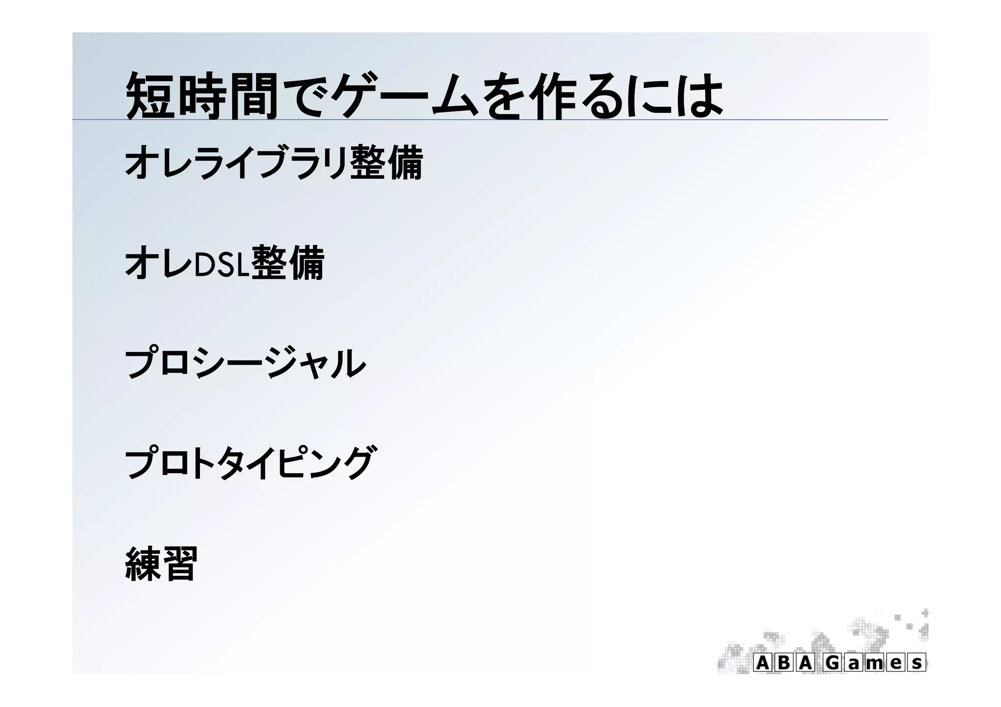 短時間でゲ ムを作るには
短時間でゲームを作るには
オレライブラリ整備

オレDSL整備

プロシージャル
プロシ ジャル

プロトタイピング

練習
 