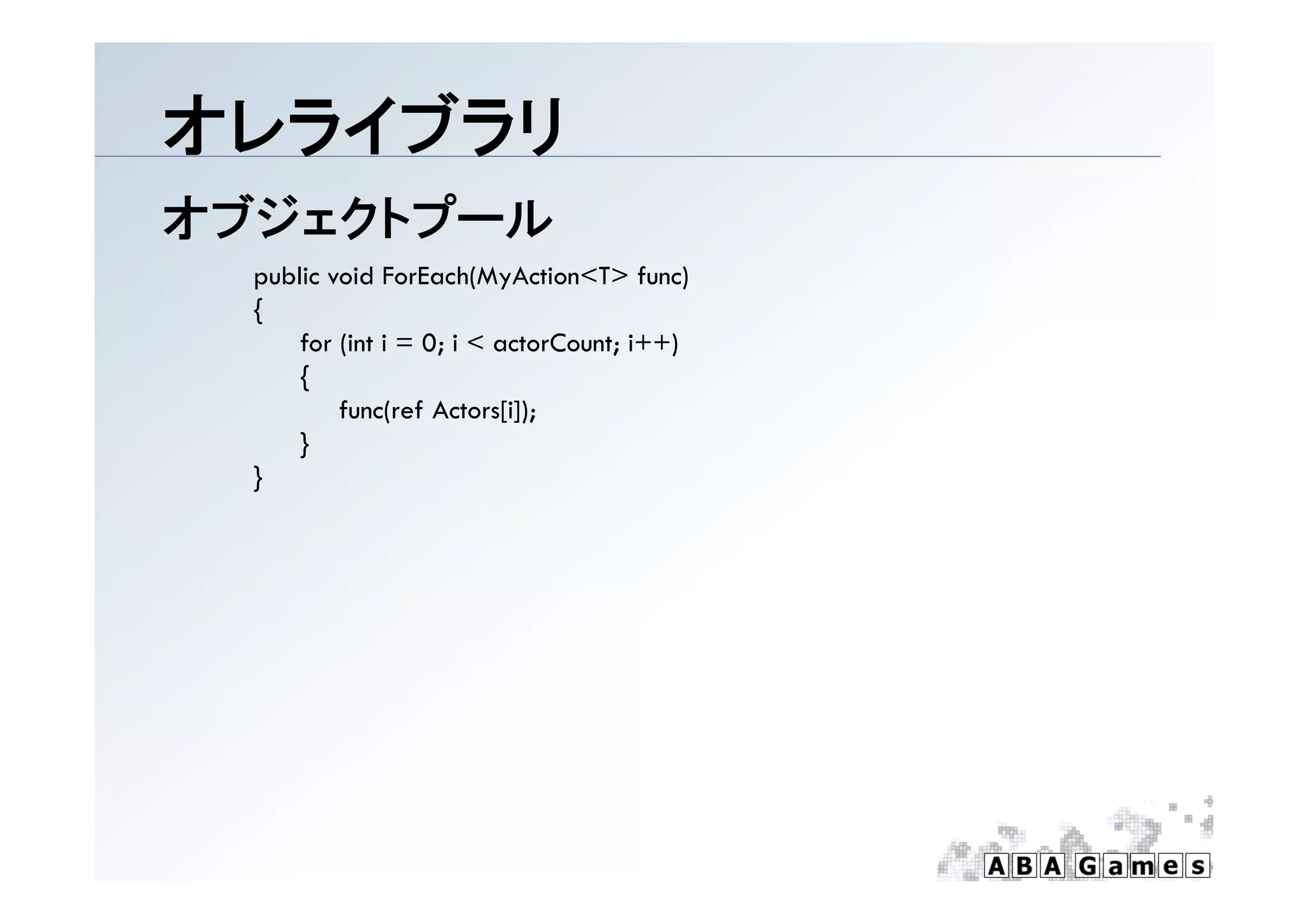 オレライブラリ
オブジェクトプール
  public void ForEach(MyAction<T> func)
  {
      for (int i = 0; i < actorCount; i++)
      {
          func(ref Actors[i]);
      }
  }
 