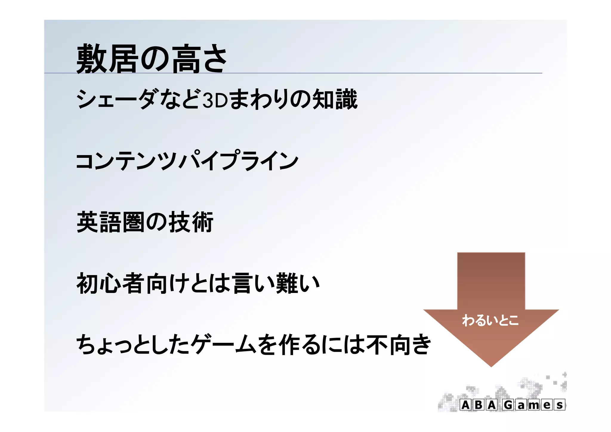 敷居の高さ
シェーダなど3Dまわりの知識

コンテンツパイプライン

英語圏の技術

初心者向けとは言い難い
                    わるいとこ

ちょっとしたゲームを作るには不向き
 