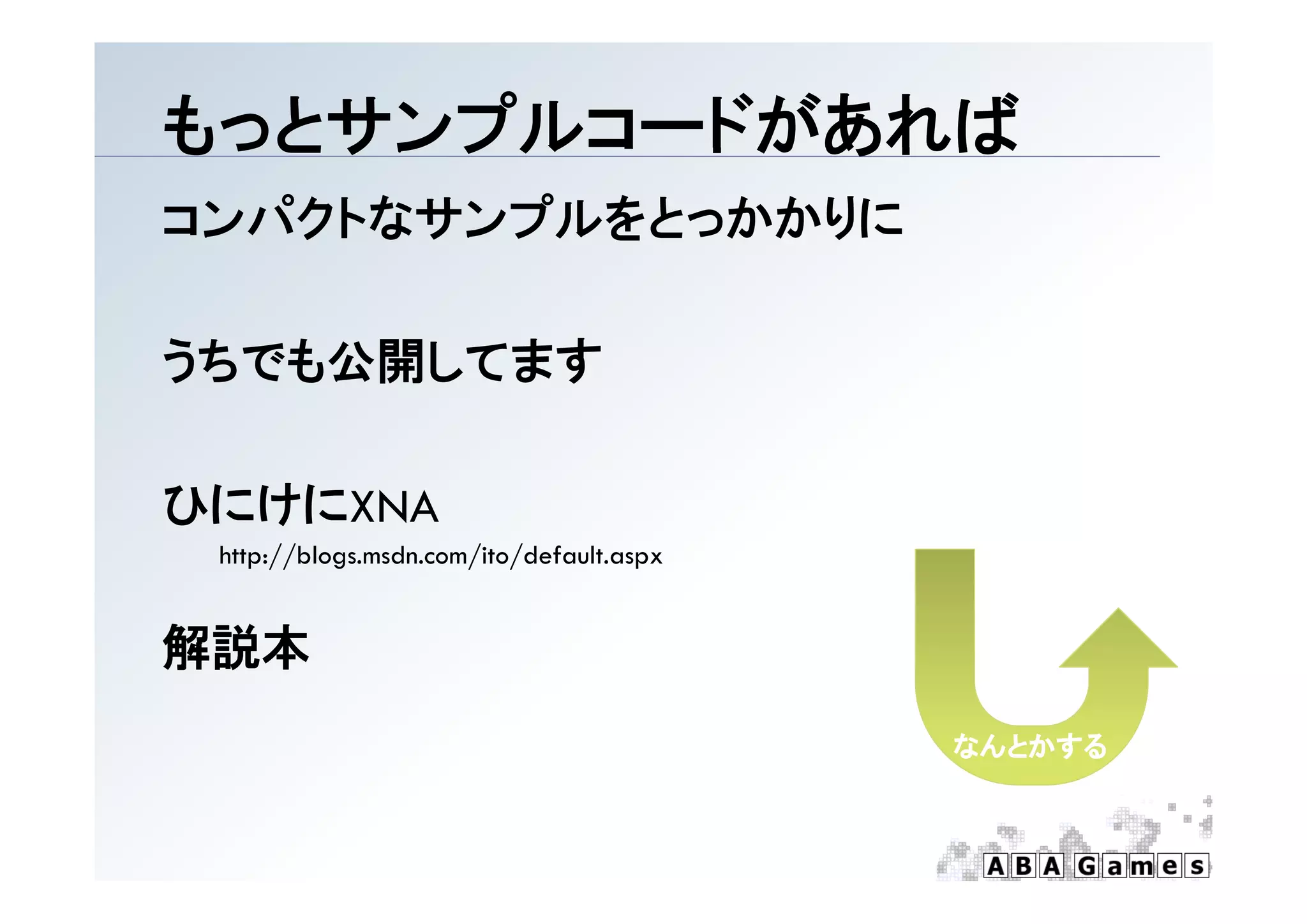 もっとサンプルコ ドがあれば
もっとサンプルコードがあれば
コンパクトなサンプルをとっかかりに

うちでも公開してます

ひにけにXNA
 http://blogs.msdn.com/ito/default.aspx
    p // g            / /            p


解説本
                                          なんとかする
 