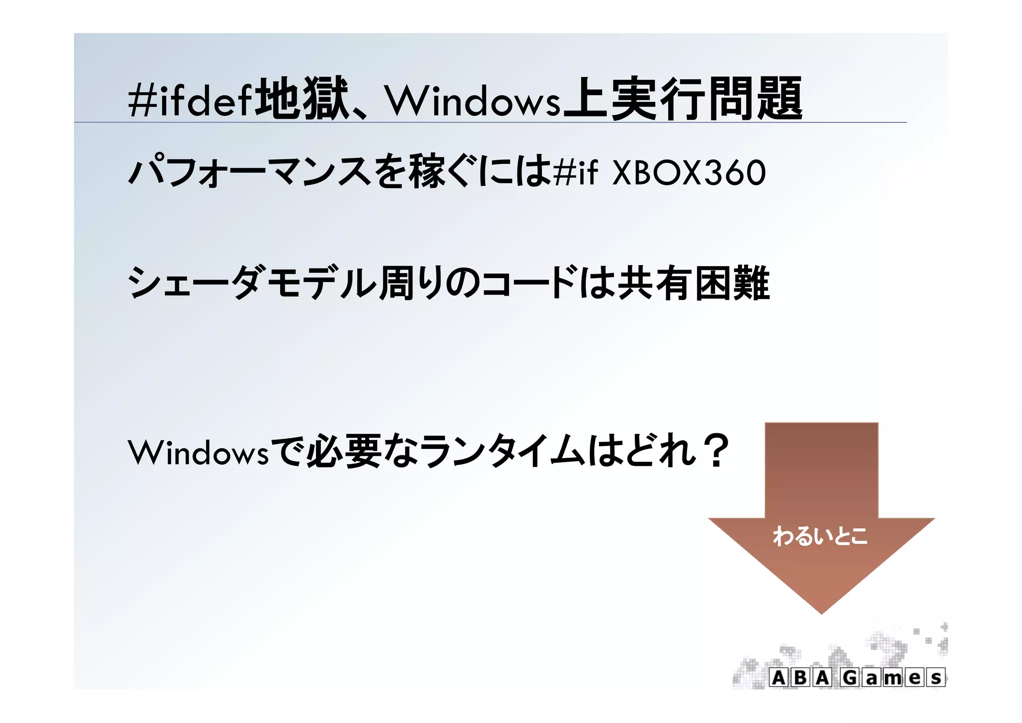 # de 地獄、W dows上実行問題
#ifdef地獄、Windows上実行問題
パフォーマンスを稼ぐには#if XBOX360

シェーダモデル周りのコードは共有困難
シェ ダモデル周りのコ ドは共有困難



Wi d で必要なランタイムはどれ？
Windowsで必要なランタイムはどれ？

                          わるいとこ
 