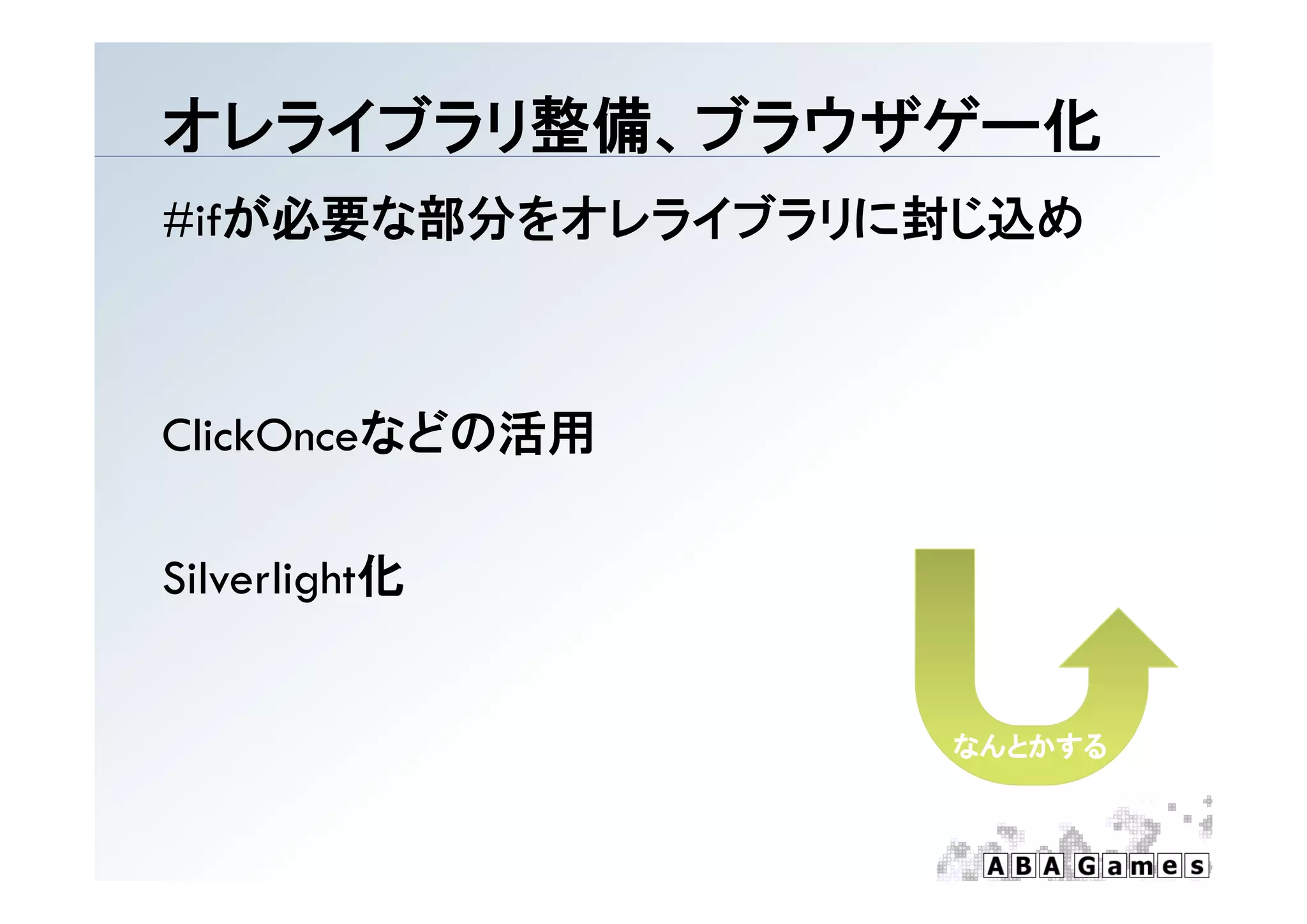 オレライブラリ整備、ブラウザゲ 化
オレライブラリ整備、ブラウザゲー化
#ifが必要な部分をオレライブラリに封じ込め



ClickOnceなどの活用

Sil li h 化
Silverlight化


                  なんとかする
 
