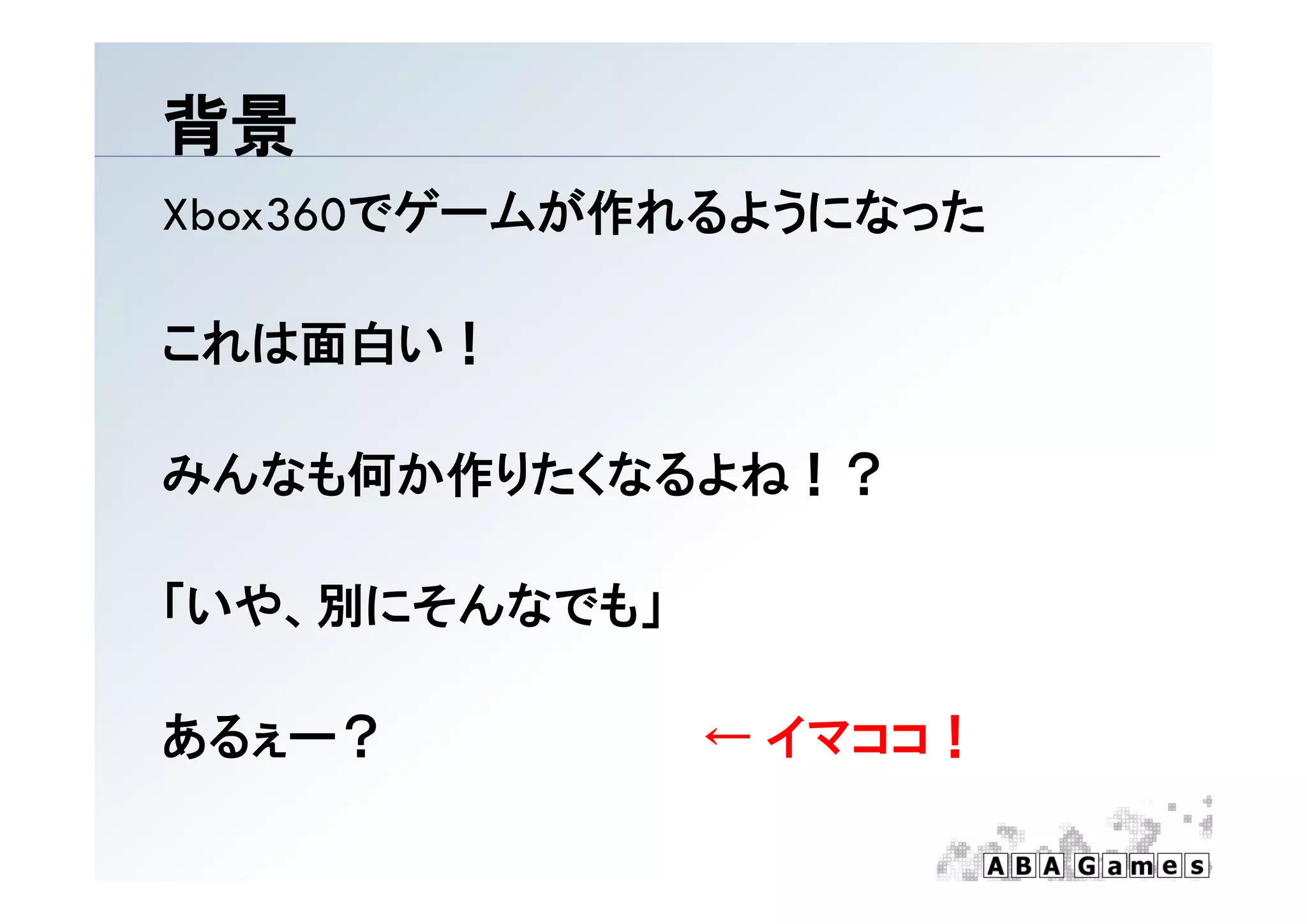 背景
Xbox360でゲームが作れるようになった

これは面白い！

みんなも何か作りたくなるよね！？

「いや、別にそんなでも」

あるぇー？          ← イマココ！
 