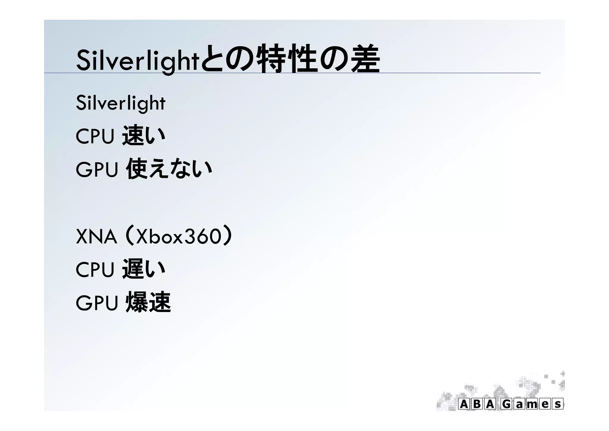 Silverlightとの特性の差
Silverlight
CPU 速い
GPU 使えない

XNA （Xbox360）
CPU 遅い
GPU 爆速
 