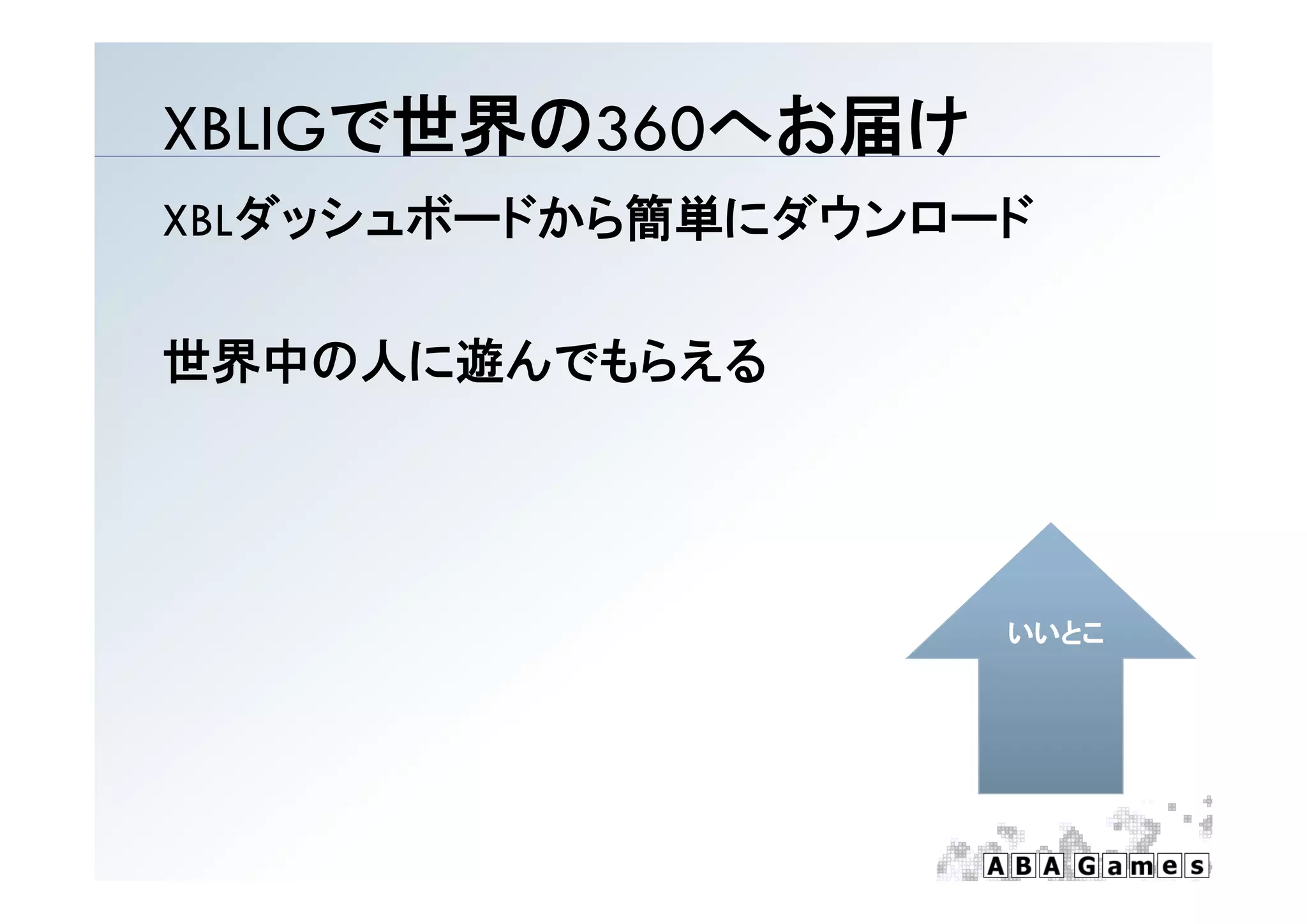 XBLIGで世界の360 お届け
XBLIGで世界の360へお届け
XBLダッシュボードから簡単にダウンロード

世界中の人に遊んでもらえる




                    いいとこ
 