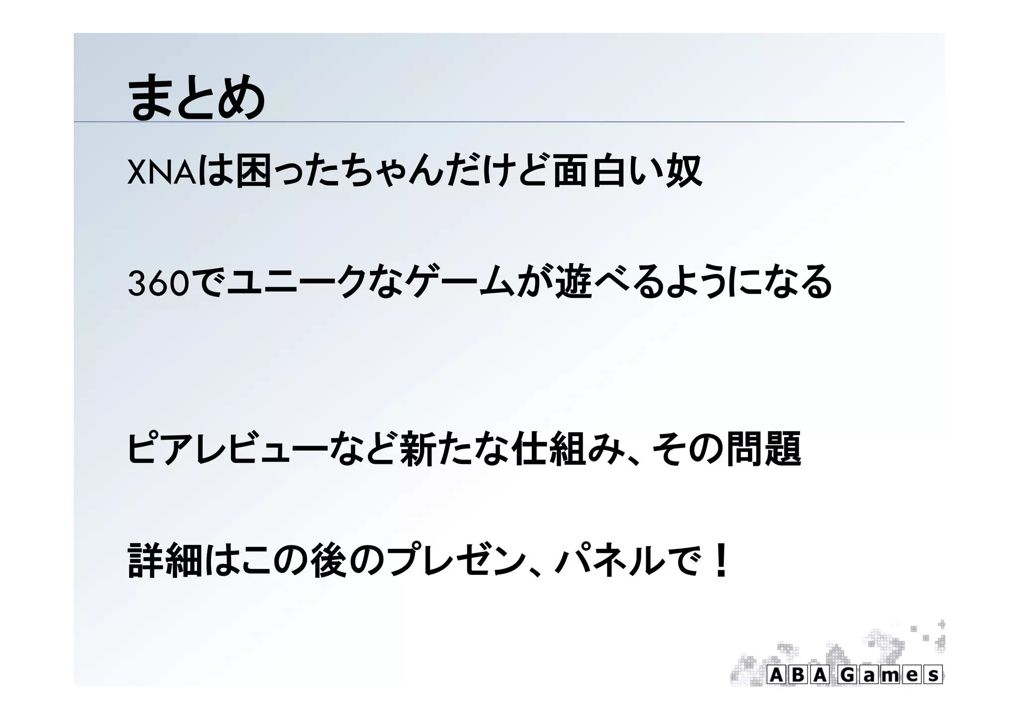 まとめ
XNAは困ったちゃんだけど面白い奴

360でユニ クなゲ ムが遊べるようになる
360でユニークなゲームが遊べるようになる



ピアレビューなど新たな仕組み、その問題
ピアレビ  など新たな仕組み その問題

詳細はこの後のプレゼン、パネルで！
 