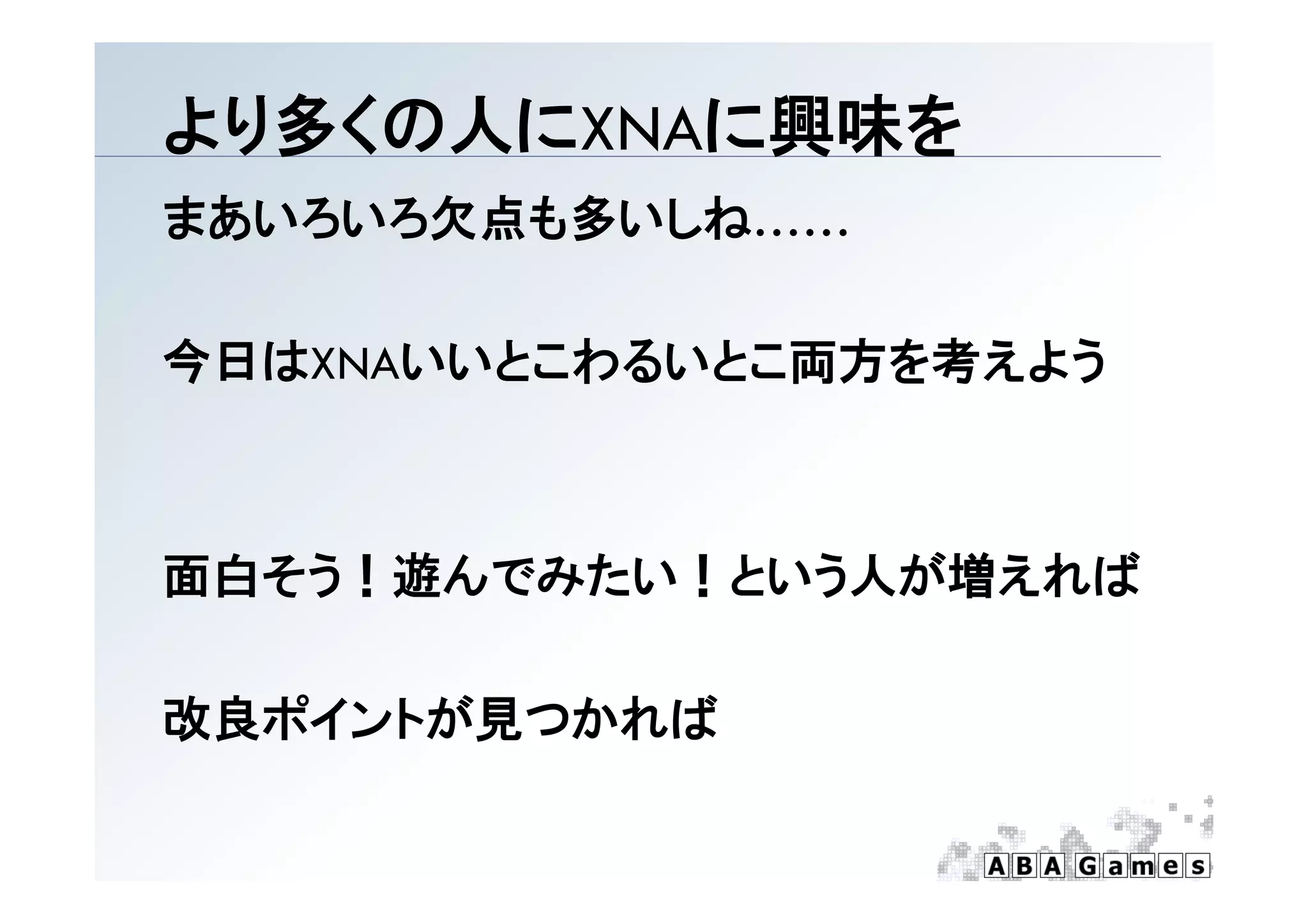 より多くの人にXNAに興味を
まあいろいろ欠点も多いしね……

今日はXNAいいとこわるいとこ両方を考えよう



面白そう！遊んでみたい！という人が増えれば

改良ポイントが見つかれば
 