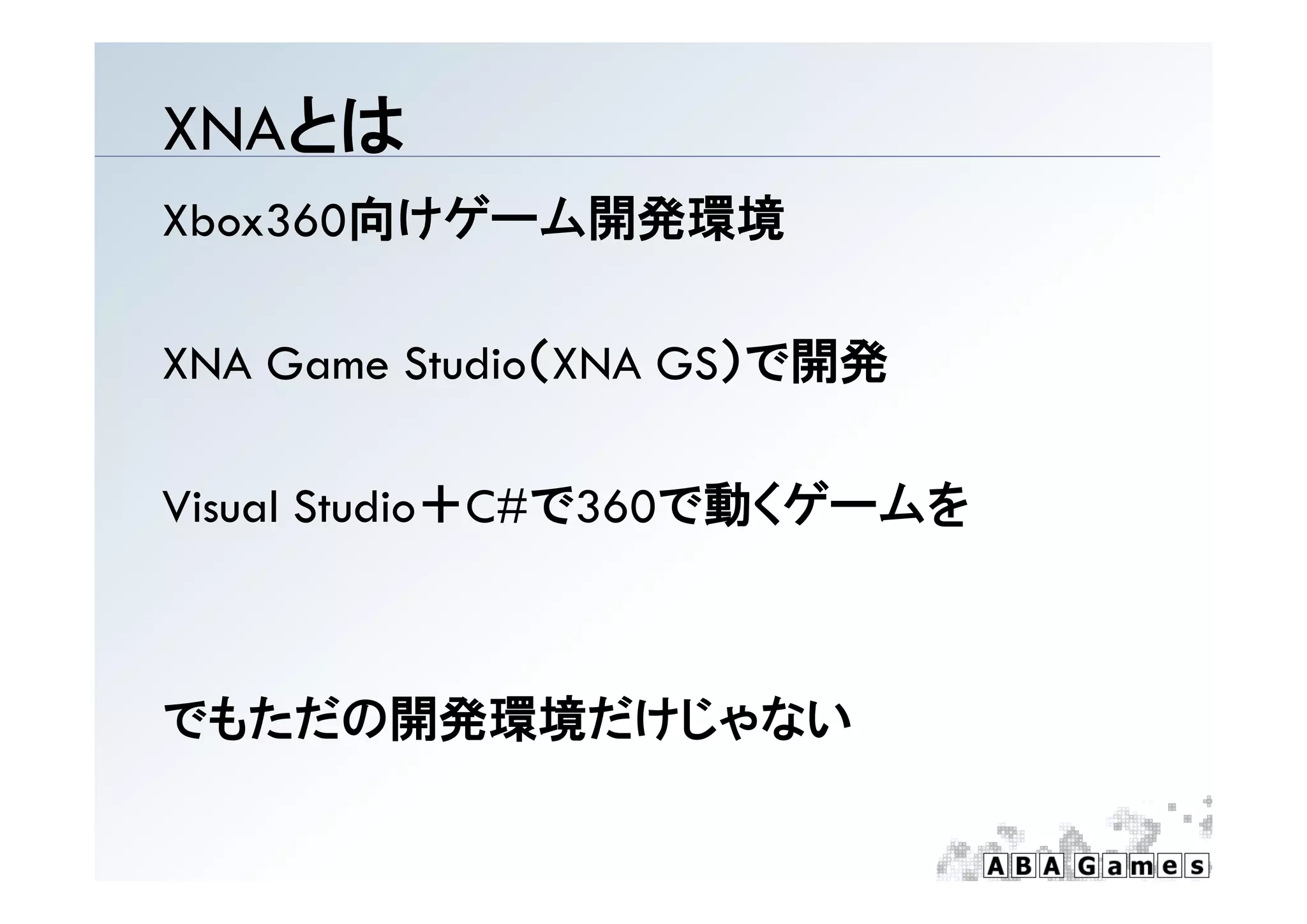 XNAとは
Xbox360向けゲーム開発環境

XNA G    St di （XNA
    Game Studio（XNA GS）で開発

Visual Studio＋C#で360で動くゲームを



でもただの開発環境だけじゃない
 