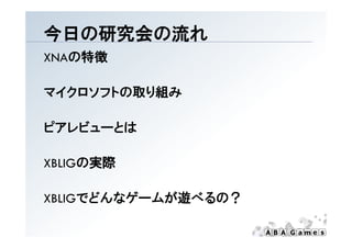 今日の研究会の流れ
XNAの特徴

マイクロソフトの取り組み

ピアレビューとは
ピアレビ  とは

XBLIGの実際

XBLIGでどんなゲームが遊べるの？
 