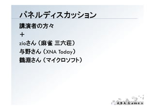 パネルディスカッション
講演者の方々
＋
zioさん （麻雀 三六荘）
 i さん
与野さん （XNA Today）
鶴淵さん （マイクロソフト）
 