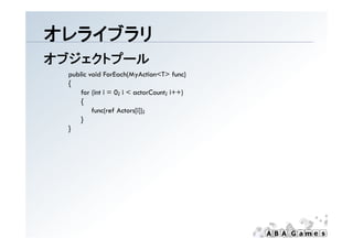 オレライブラリ
オブジェクトプール
  public void ForEach(MyAction<T> func)
  {
      for (int i = 0; i < actorCount; i++)
      {
          func(ref Actors[i]);
      }
  }
 