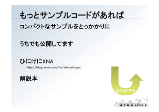もっとサンプルコ ドがあれば
もっとサンプルコードがあれば
コンパクトなサンプルをとっかかりに

うちでも公開してます

ひにけにXNA
 http://blogs.msdn.com/ito/default.aspx
    p // g            / /            p


解説本
                                          なんとかする
 