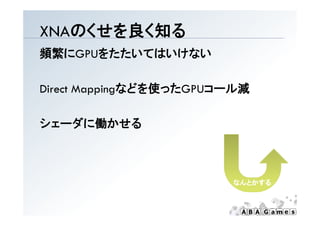 XNAのくせを良く知る
頻繁にGPUをたたいてはいけない

           i などを使ったGPUコ ル減
Direct Mappingなどを使ったGPUコール減
Di t M

シェーダに働かせる



                        なんとかする
 
