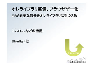 オレライブラリ整備、ブラウザゲ 化
オレライブラリ整備、ブラウザゲー化
#ifが必要な部分をオレライブラリに封じ込め



ClickOnceなどの活用

Sil li h 化
Silverlight化


                  なんとかする
 