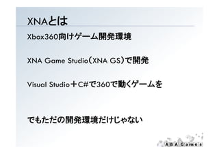 XNAとは
Xbox360向けゲーム開発環境

XNA G    St di （XNA
    Game Studio（XNA GS）で開発

Visual Studio＋C#で360で動くゲームを



でもただの開発環境だけじゃない
 