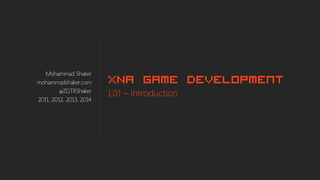 Mohammad Shaker
mohammadshaker.com
@ZGTRShaker
2011, 2012, 2013, 2014
XNA Game Development
L01 – Introduction
 