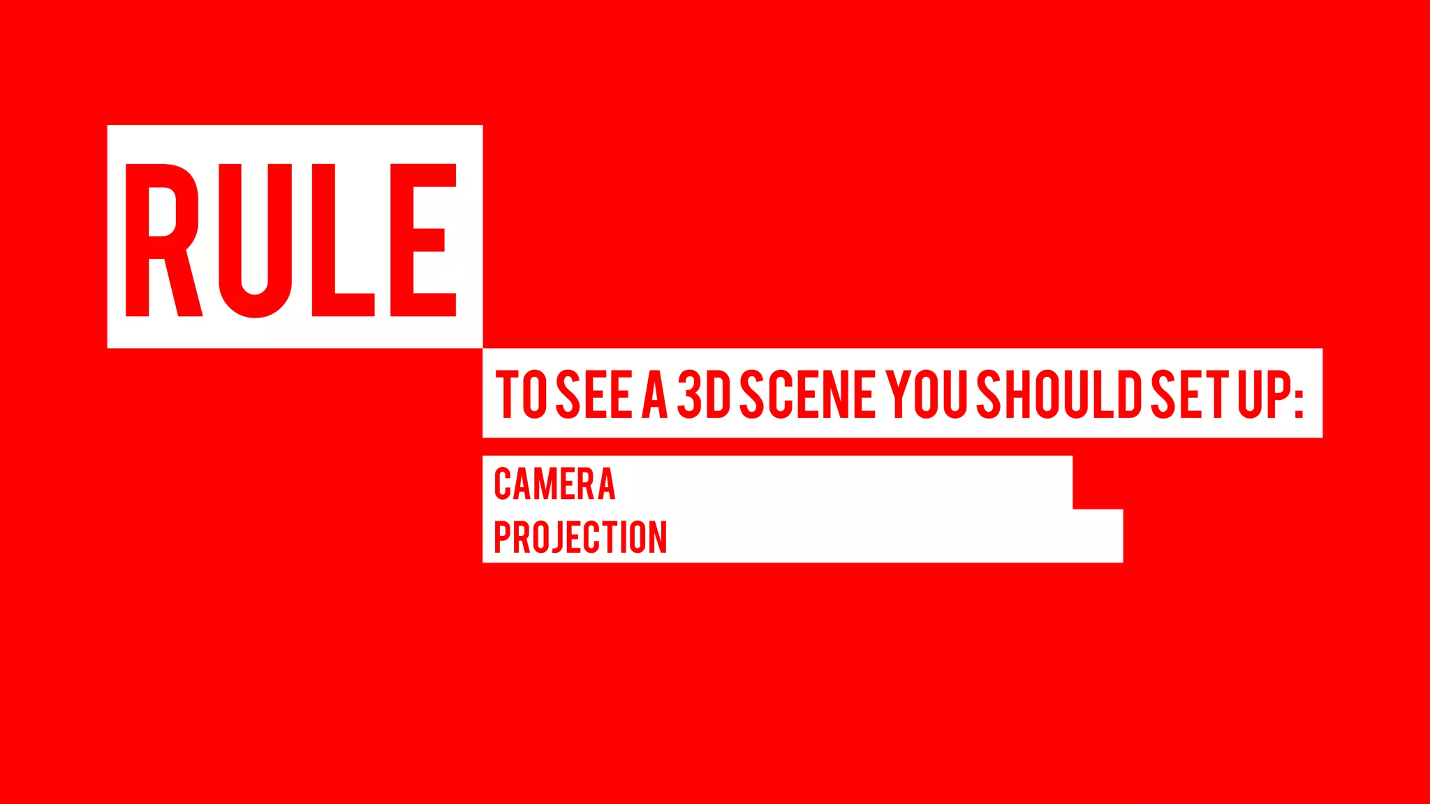RULE 
TO SEE A 3D SCENE YOU SHOULD SET UP: 
CAMERA 
PROJECTION  