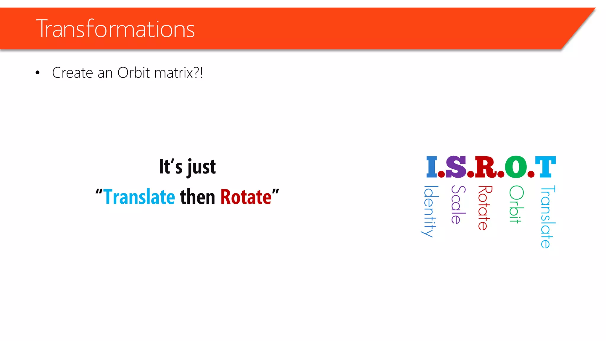 Transformations 
•Create an Orbit matrix?! 
It’s just 
“Translate then Rotate” 
Identity 
Scale 
Rotate 
Orbit 
Translate  