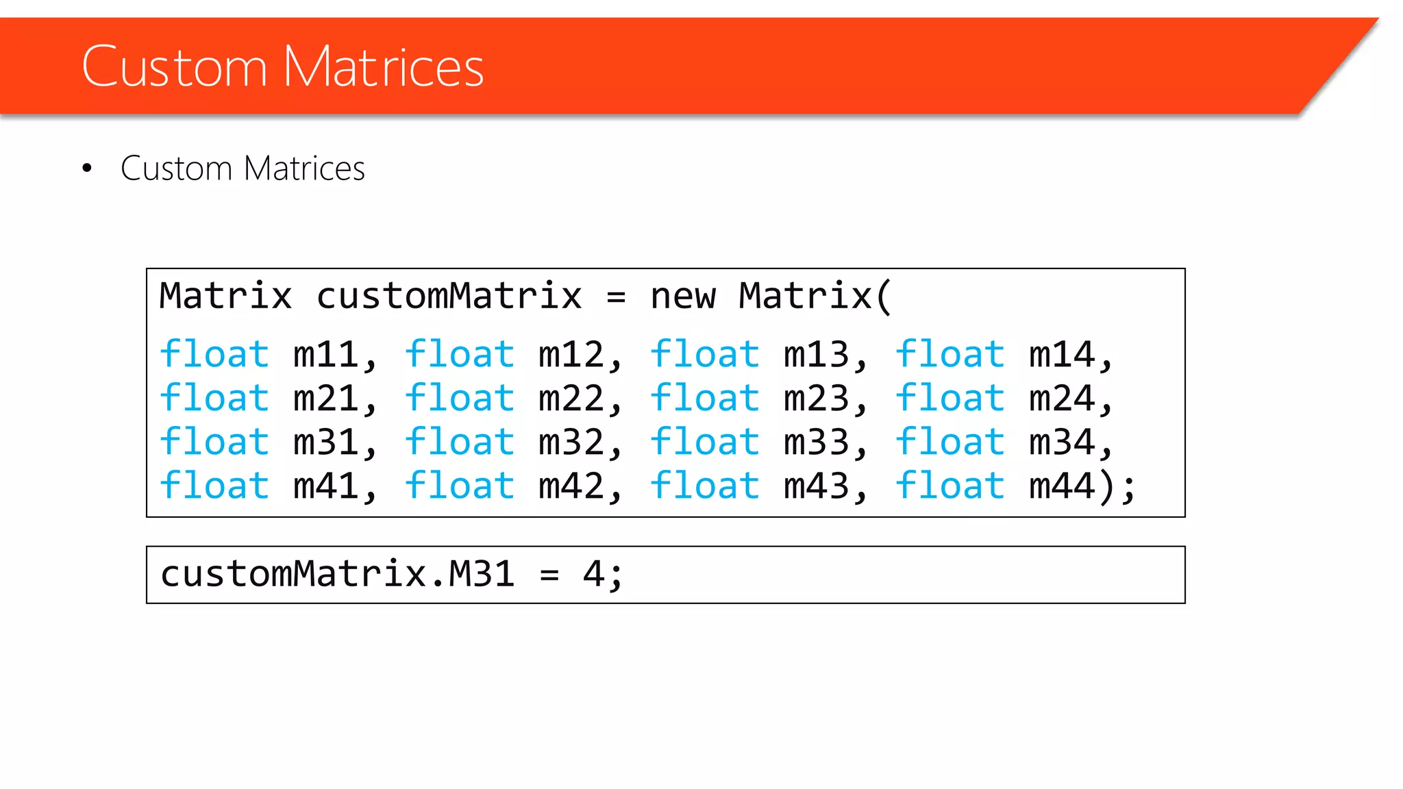 Custom Matrices 
•Custom Matrices 
Matrix customMatrix= new Matrix( 
floatm11, floatm12, floatm13, floatm14, floatm21, floatm22, floatm23, floatm24, floatm31, floatm32, floatm33, floatm34, floatm41, floatm42, floatm43, floatm44); 
customMatrix.M31 = 4;  