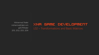 Mohammad Shaker 
mohammadshaker.com 
@ZGTRShaker 
2011, 2012, 2013, 2014 
XNA Game Development 
L02 –Transformations and Basic Matrices  