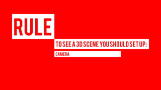RULE 
TO SEE A 3D SCENE YOU SHOULD SET UP: 
CAMERA  
